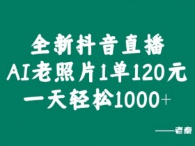全新抖音直播AI老照片玩法,1单120元,一天轻松1k