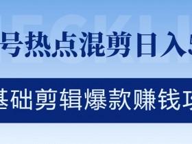 视频号热点混剪日入几张,零基础剪辑爆款赚钱攻略