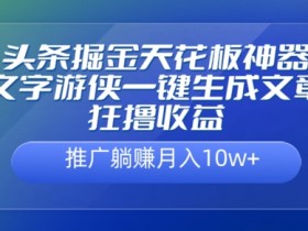 头条掘金天花板神器,一键生成文章狂撸收益,推广躺赚月入过万