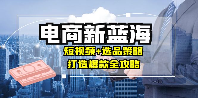 图片[1]-商家必看电商新蓝海：短视频+选品策略，打造爆款全攻略，月入10w+