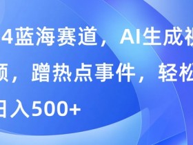 蓝海赛道,AI生成视频,蹭热点事件,轻松日入几张