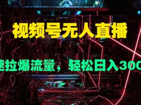 视频号无人直播,快速拉爆流量,轻松日入几张