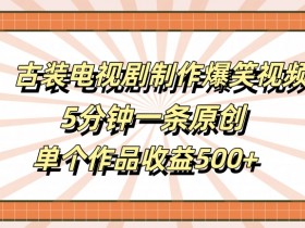 古装电视剧制作爆笑视频,5分钟一条原创,单个作品收益500+【揭秘】