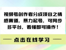 视频号创作者分成项目之情感赛道,暴力起号,可同步多平台,看懂即可操作!