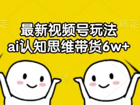 最新视频号玩法,ai认知思维带货6w+【揭秘】