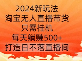 2024新玩法,淘宝无人直播带货,只需挂机,每天躺赚500+ 打造日不落直播间【揭秘】