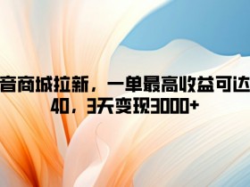 抖音商城拉新，一单最高收益可达到40，3天变现3k