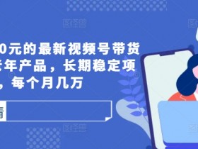 外面卖1980元的最新视频号带货技术,中老年产品,长期稳定项目,每个月几万