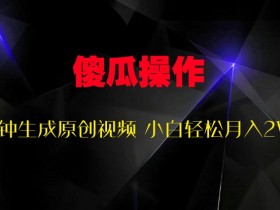 傻瓜式操作,十秒钟生成原创视频 小白轻松月入2W+
