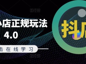 抖音小店正规玩法4.0(更新8月),帮助你更好地理解和应对电商抖店的运营