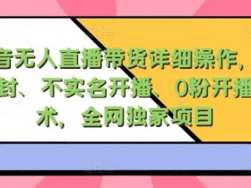 抖音无人直播带货详细操作,含防封、不实名开播、0粉开播技术,全网独家项目,24小时必出单