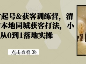 装修建材起号&获客训练营,清晰落地的本地同城获客打法,小白从0到1落地实操
