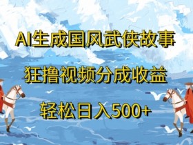 AI生成国风武侠故事,狂撸视频分成收益,轻松日入几张