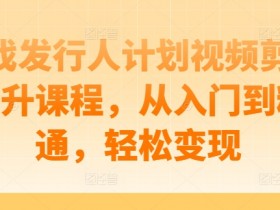 游戏发行人计划视频剪辑提升课程,从入门到精通,轻松变现