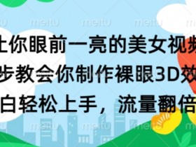 让你眼前一亮的美女视频 三步教会你制作裸眼3D效果 小白轻松上手,流量翻倍