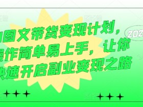 AI图文带货变现计划,操作简单易上手,让你快速开启副业变现之路