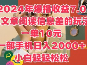 2024年爆撸收益7.0，靠文章阅读信息差的冷门玩法，一单10元，一部手机日入几张