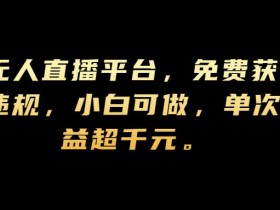 新兴无人直播平台,免费获取权限,不违规,小白可做,单次直播收益超千元