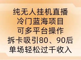 纯无人挂JI直播,冷门蓝海项目,可多平台操作,拆卡吸引80、90后,单场轻松过千收入【揭秘】