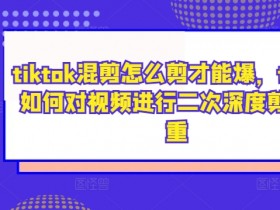 tiktok混剪怎么剪才能爆,tiktok如何对视频进行二次深度剪辑去重