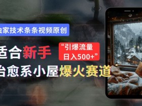 适合新手的治愈系小屋爆火赛道,小白快速上手,独家技术条条视频原创,引爆流量
