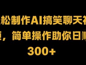 轻松制作AI搞笑聊天视频,简单操作助你日入3张