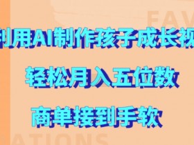 利用AI制作孩子成长视频,轻松月入五位数,商单接到手软【揭秘】