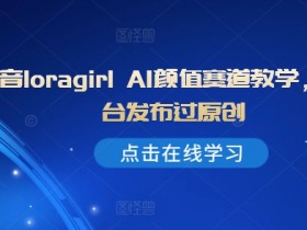 抖音loragirl AI颜值赛道教学,全平台发布过原创