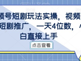视频号短剧玩法实操,视频号做短剧推广,一天4位数,小白直接上手
