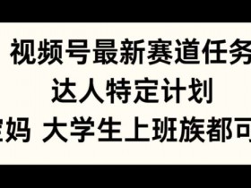 视频号最新赛道任务,达人特定计划,宝妈、大学生、上班族皆可做