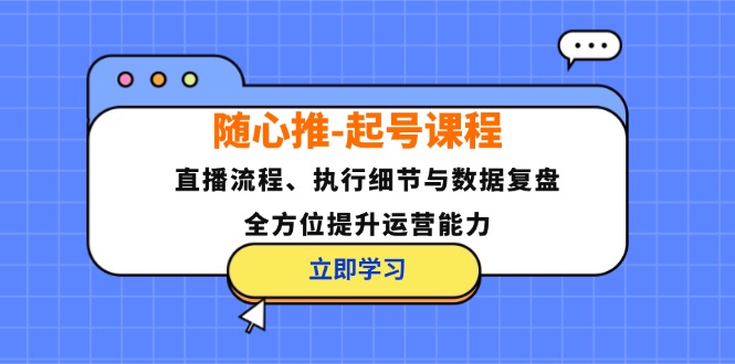 随心推起号课程:直播流程、执行细节与数据复盘,全方位提升运营能力