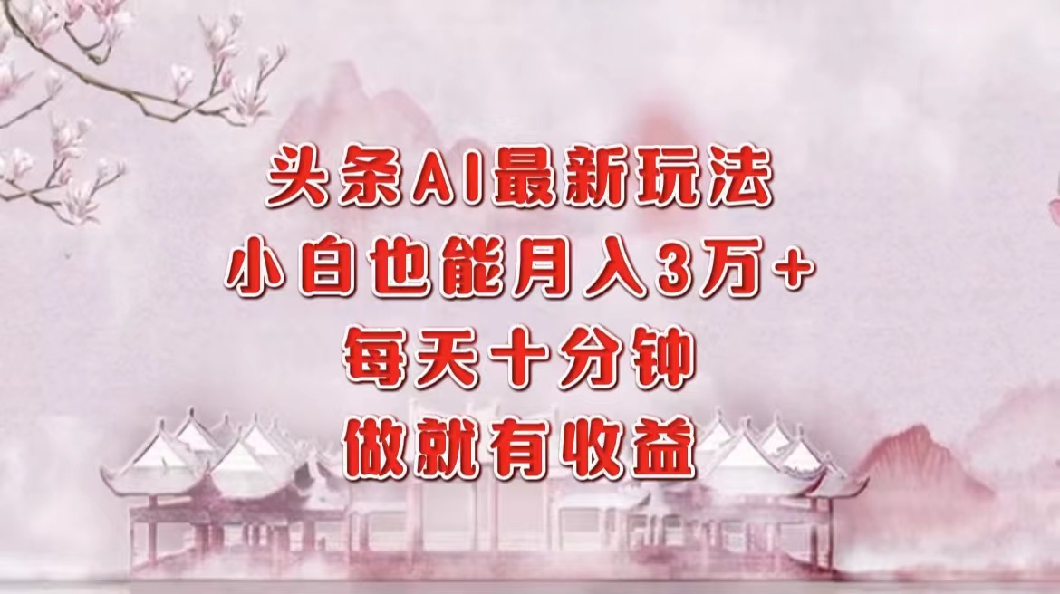 (12843期)头条AI最新玩法,小白轻松月入三万+,每天十分钟,做就有收益