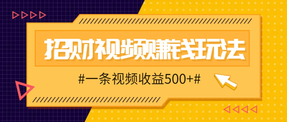 招财视频赚钱玩法,一条视频收益500+,零门槛小白也能学会