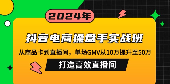 (12845期)抖音电商操盘手实战班:从商品卡到直播间,单场GMV从10万提升至50万,…