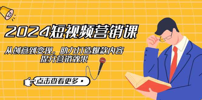 (12846期)2024短视频-营销课:从创意到变现,助力打造爆款内容,提升营销效果