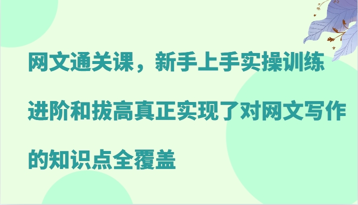 网络小说过关课,新手里手实操训练,升阶和提高真正做到了对网文写作重点知识全面覆盖