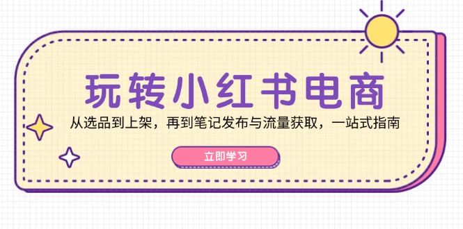 (12916期)轻松玩小红书电商:从选款到发布,再从手记公布与流量获取,一站式手册
