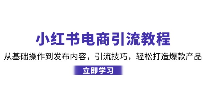 (12913期)小红书电商引流教程:从基本操作到发布的内容,引流技术,让你拥有热门产品