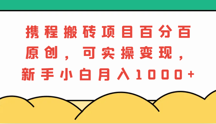 携程网搬砖项目,百分之百原创设计,可实际操作转现,新手入门月入1000