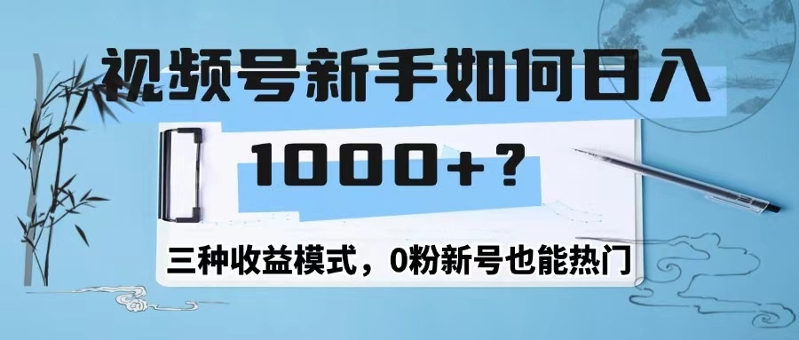 视频号新手如何日1000+?三种收益模式,0粉新号也能热门