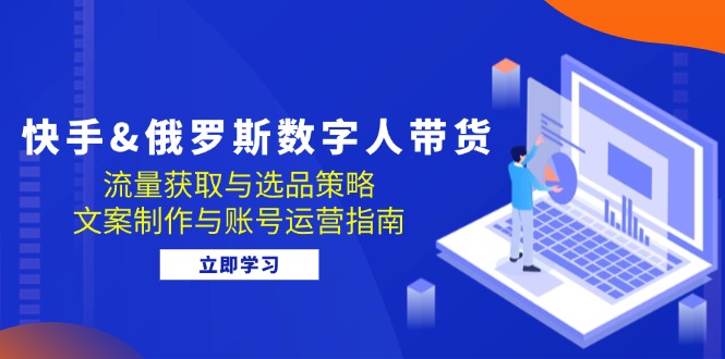 快手视频俄国 虚拟数字人卖货:流量获取与选品策略 文案制作与抖音号运营手册