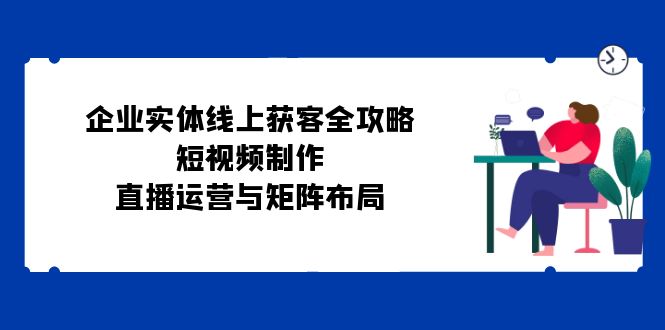公司实体线线上获客攻略大全:小视频制作、抖音运营与引流矩阵合理布局