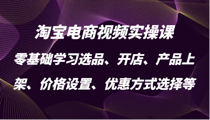 淘宝电商视频实操课,零基础学习选品、开店、产品上架、价格设置、优惠方式选择等