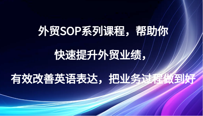出口外贸SOP主题课程,帮助自己快速升级出口外贸销售业绩,有效缓解英语表达方式,把业务过程保证好