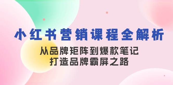 小红书营销课程内容全面解析,从品牌布局到爆品手记,塑造品牌刷屏之途