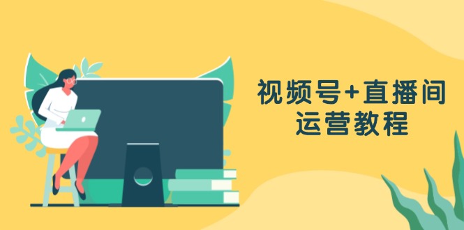 (13061期)微信视频号 直播房间运营教程:作品创作、直播设置与数据统计分析一网打尽