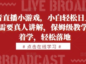 抖音直播小游戏,小白轻松日入1k+,需要真人讲解,保姆级教学,跟着学,轻松落地【揭秘】