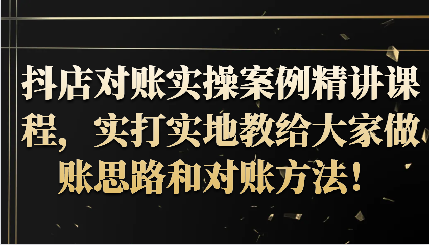抖音小店查账实操案例精解课程内容,实打实地给大家分享记账方法路径查账方式!