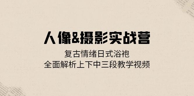 (13095期)人像图片&拍摄实战营:复古时尚心态日式睡袍,深度剖析左右中三段教程视频