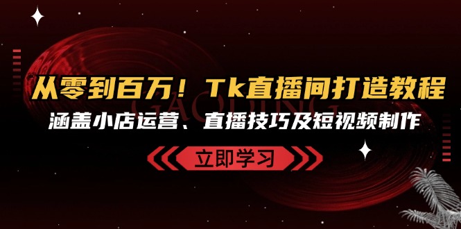 (13098期)从零到上百万!Tk直播房间打造出实例教程,包含小商店经营、直播技巧及小视频制作